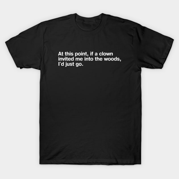 At this point, if a clown invited me into the woods, I'd just go. T-Shirt by TheBestWords